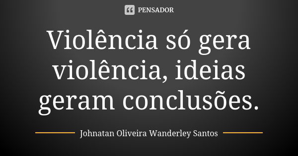 Violência só gera violência, ideias geram conclusões.... Frase de Johnatan Oliveira Wanderley Santos.