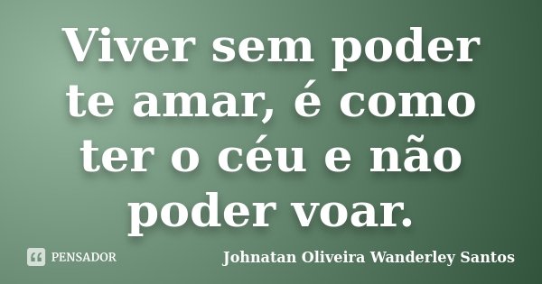 Viver sem poder te amar, é como ter o céu e não poder voar.... Frase de Johnatan Oliveira Wanderley Santos.