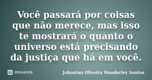 Você passará por coisas que não merece, mas isso te mostrará o quanto o universo está precisando da justiça que há em você.... Frase de Johnatan Oliveira Wanderley Santos.