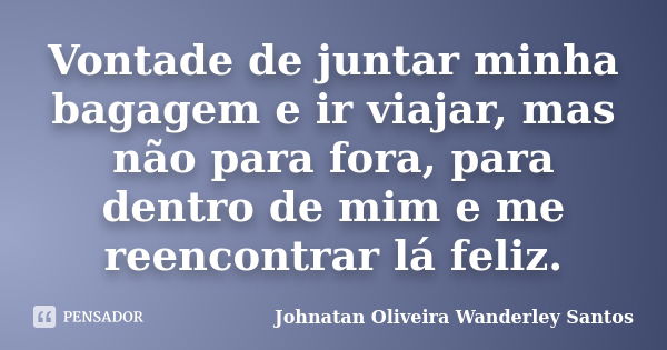 Vontade de juntar minha bagagem e ir viajar, mas não para fora, para dentro de mim e me reencontrar lá feliz.... Frase de Johnatan Oliveira Wanderley Santos.