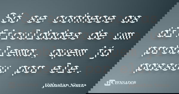 Só se conhece as dificuldades de um problema, quem já passou por ele.... Frase de Johnatan Souza.