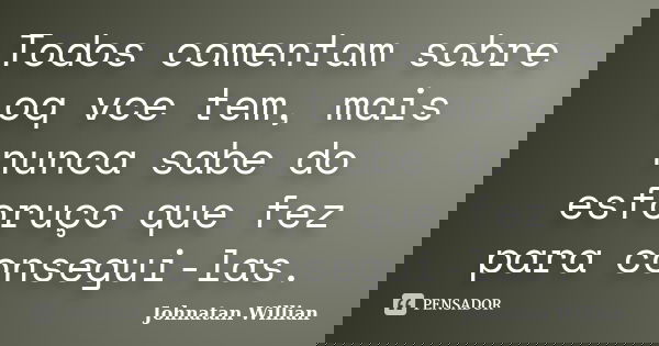 Todos comentam sobre oq vce tem, mais nunca sabe do esforuço que fez para consegui-las.... Frase de Johnatan Willian.