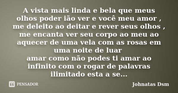 A vista mais linda e bela que meus olhos poder ião ver e você meu amor , me deleito ao deitar e rever seus olhos , me encanta ver seu corpo ao meu ao aquecer de... Frase de Johnatas Dsm.