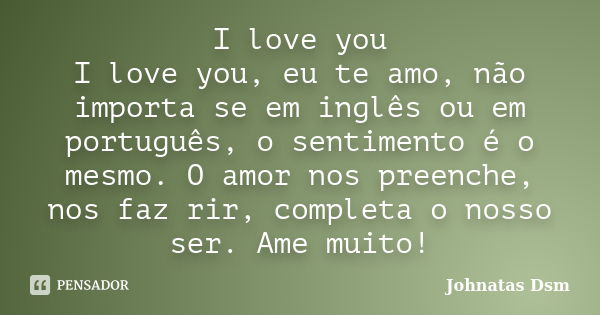 I love you I love you, eu te amo, não importa se em inglês ou em português, o sentimento é o mesmo. O amor nos preenche, nos faz rir, completa o nosso ser. Ame ... Frase de Johnatas Dsm.