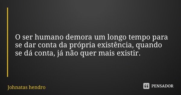O ser humano demora um longo tempo para se dar conta da própria existência, quando se dá conta, já não quer mais existir.... Frase de Johnatas Hendroff.