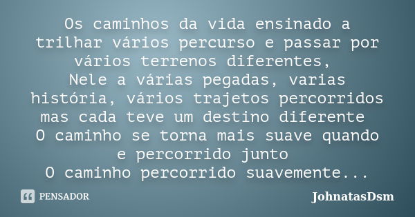 Os caminhos da vida ensinado a trilhar vários percurso e passar por vários terrenos diferentes, Nele a várias pegadas, varias história, vários trajetos percorri... Frase de JohnatasDsm.