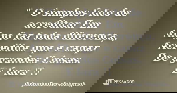 " O simples fato de acreditar Em Algo faz toda diferença, Acredite que e capaz De grandes Coisas. E fara !!... Frase de JohnatasDsm-fotografo.