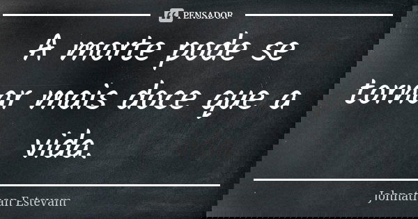 A morte pode se tornar mais doce que a vida.... Frase de Johnathan Estevam.