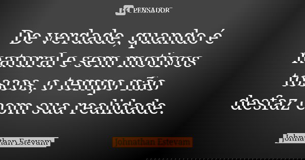 De verdade, quando é natural e sem motivos toscos, o tempo não desfaz com sua realidade.... Frase de Johnathan Estevam.