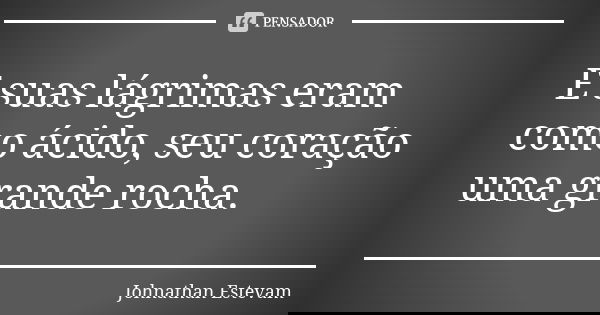 E suas lágrimas eram como ácido, seu coração uma grande rocha.... Frase de Johnathan Estevam.