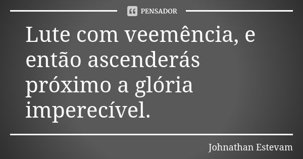 Lute com veemência, e então ascenderás próximo a glória imperecível.... Frase de Johnathan Estevam.