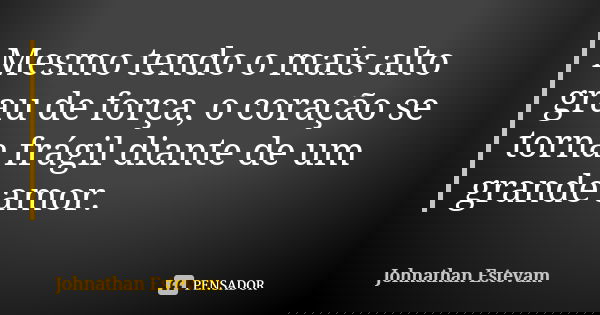 Mesmo tendo o mais alto grau de força, o coração se torna frágil diante de um grande amor.... Frase de Johnathan Estevam.