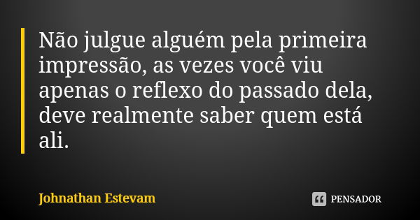 Não julgue alguém pela primeira impressão, as vezes você viu apenas o reflexo do passado dela, deve realmente saber quem está ali.... Frase de Johnathan Estevam.