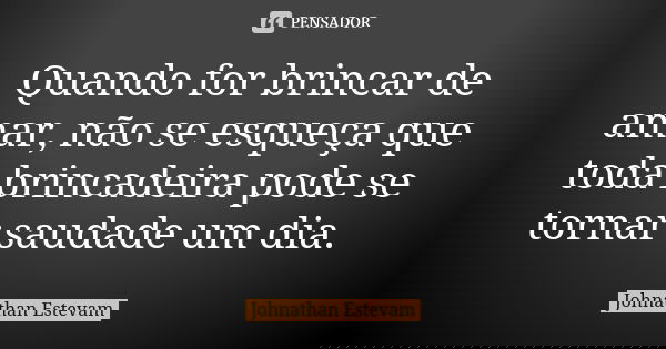 Quando for brincar de amar, não se esqueça que toda brincadeira pode se tornar saudade um dia.... Frase de Johnathan Estevam.