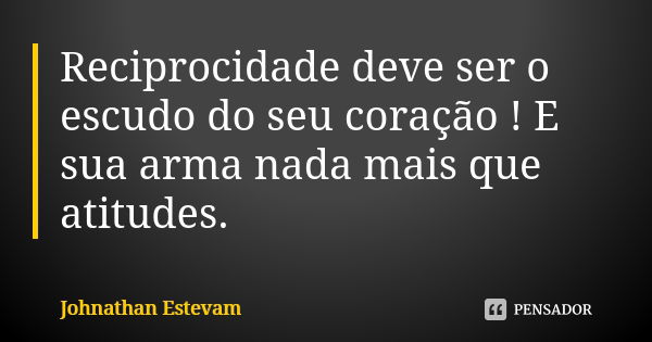 Reciprocidade deve ser o escudo do seu coração ! E sua arma nada mais que atitudes.... Frase de Johnathan Estevam.