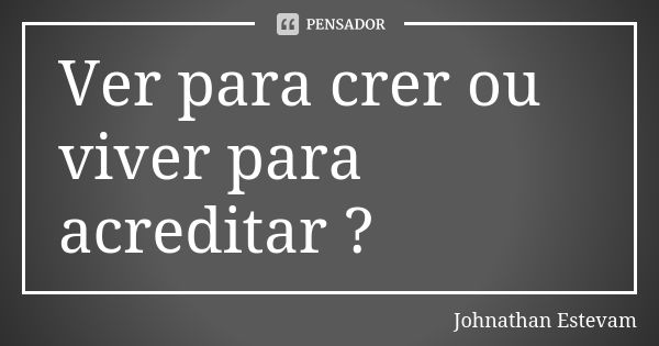 Ver para crer ou viver para acreditar ?... Frase de Johnathan Estevam.