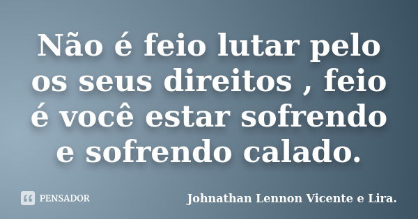 Não é feio lutar pelo os seus direitos , feio é você estar sofrendo e sofrendo calado.... Frase de Johnathan Lennon Vicente e Lira..