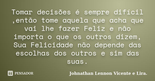 Tomar decisões é sempre difícil ,então tome aquela que acha que vai lhe fazer Feliz e não importa o que os outros dizem, Sua Felicidade não depende das escolhas... Frase de Johnathan Lennon Vicente e Lira..