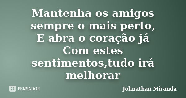 Mantenha os amigos sempre o mais perto, E abra o coração já Com estes sentimentos,tudo irá melhorar... Frase de Johnathan Miranda.