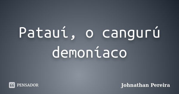 Patauí, o cangurú demoníaco... Frase de Johnathan Pereira.