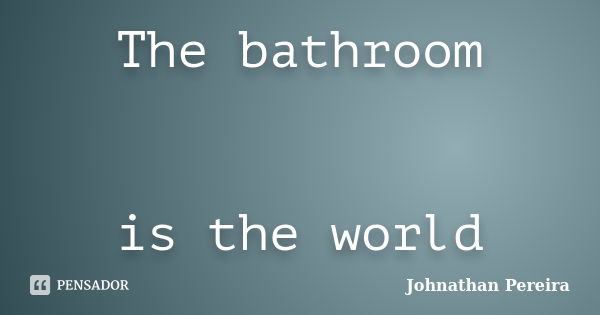 The bathroom is the world... Frase de Johnathan Pereira.