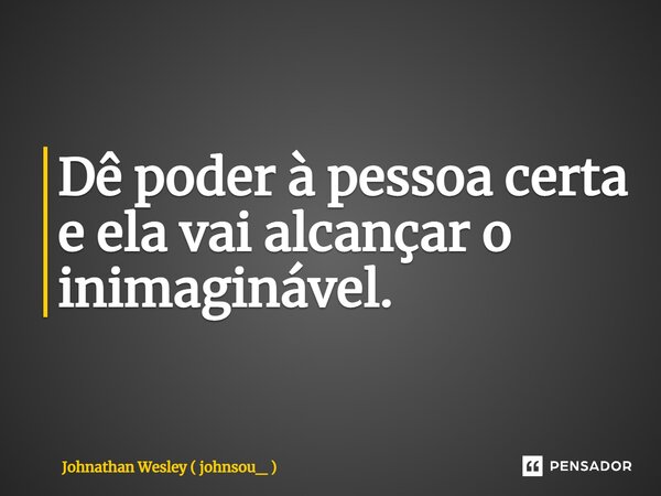 ⁠Dê poder à pessoa certa e ela vai alcançar o inimaginável.... Frase de Johnathan Wesley ( johnsou_ ).