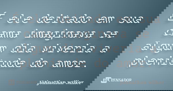 É ele deitado em sua cama imaginava se algum dia viveria a plenitude do amor.... Frase de Johnathan wilker.