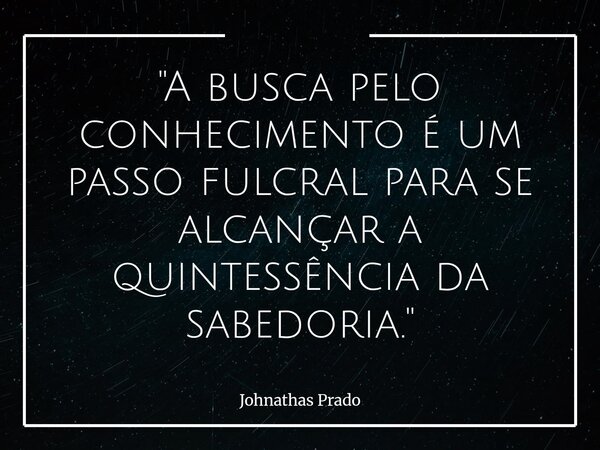 "A busca pelo conhecimento é um passo fulcral para se alcançar a quintessência da sabedoria."... Frase de Johnathas Prado.