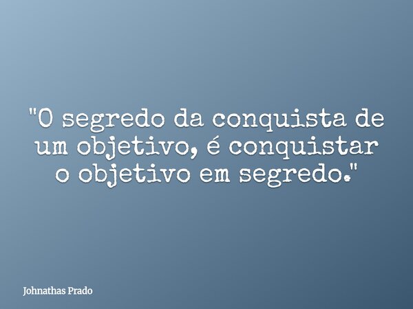 "O segredo da conquista de um objetivo, é conquistar o objetivo em segredo."... Frase de Johnathas Prado.