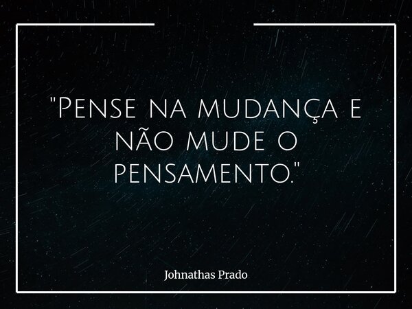 "Pense na mudança e não mude o pensamento."... Frase de Johnathas Prado.