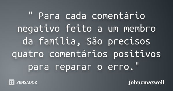 " Para cada comentário negativo feito a um membro da família, São precisos quatro comentários positivos para reparar o erro." ‪... Frase de Johncmaxwell.