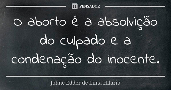 O aborto é a absolvição do culpado e a condenação do inocente.... Frase de Johne Edder de Lima Hilario.