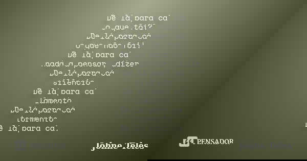 De lá para cá o que foi? De lá para cá o que não foi! De lá para cá nada a pensar, dizer De lá para cá silêncio De lá para cá lamento De lá para cá tormento De ... Frase de Johne Teles.