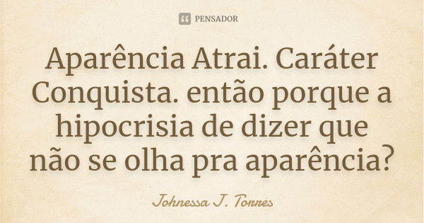 Aparência Atrai. Caráter Conquista. então porque a hipocrisia de dizer que não se olha pra aparência?... Frase de Johnessa J. Torres.