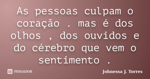 As pessoas culpam o coração . mas é dos olhos , dos ouvidos e do cérebro que vem o sentimento .... Frase de Johnessa J. Torres.