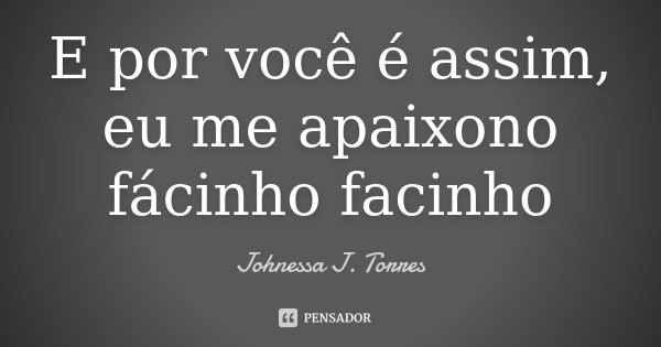 E por você é assim, eu me apaixono fácinho facinho... Frase de Johnessa J. Torres.
