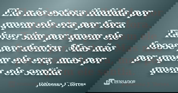 Ela não estava iludida por quem ele era por fora. Talvez sim por quem ele fosse por dentro. Mas não por quem ele era, mas por quem ele sentia.... Frase de Johnessa J. Torres.