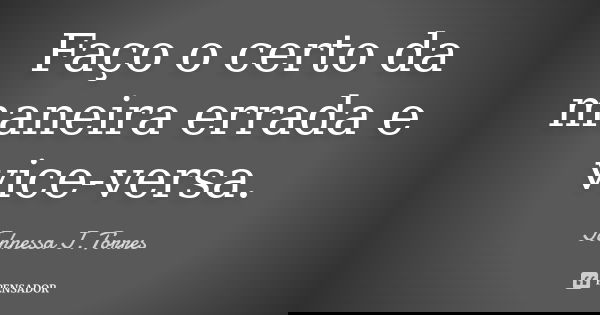 Faço o certo da maneira errada e vice-versa.... Frase de Johnessa J. Torres.