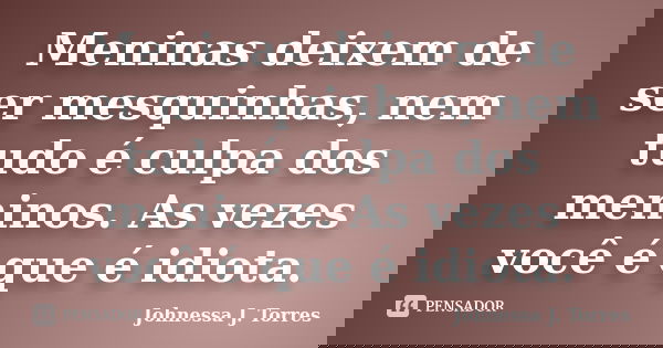 Meninas deixem de ser mesquinhas, nem tudo é culpa dos meninos. As vezes você é que é idiota.... Frase de Johnessa J. Torres.