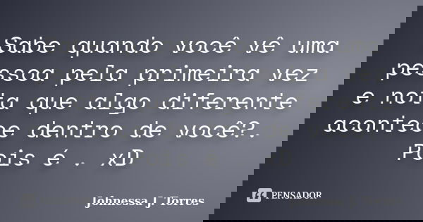 Sabe quando você vê uma pessoa pela primeira vez e nota que algo diferente acontece dentro de você?. Pois é . xD... Frase de Johnessa J. Torres.
