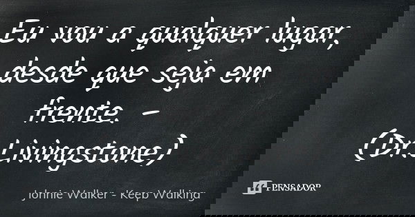 Eu vou a qualquer lugar, desde que seja em frente. – (Dr.Livingstone)... Frase de Johnie Walker - Keep Walking.