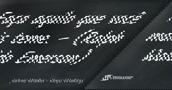 Faça aquilo que você mais teme. – (Ralph Waldo Emerson)... Frase de Johnie Walker - Keep Walking.