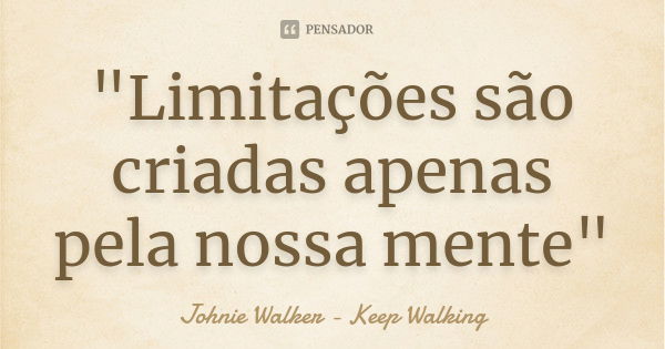 "Limitações são criadas apenas pela nossa mente"... Frase de Johnie Walker - Keep Walking.