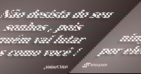 Não desista do seu sonhos , pois ninguém vai lutar por eles como você !... Frase de Johnif Fels.