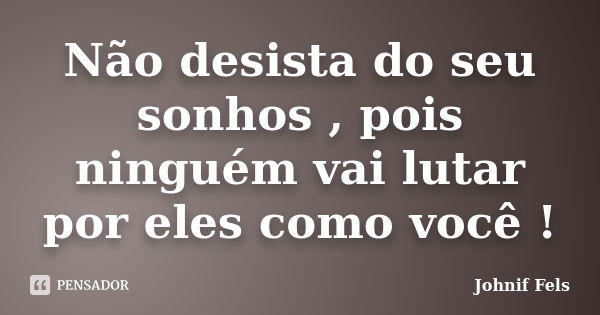 Não desista do seu sonhos , pois ninguém vai lutar por eles como você !... Frase de Johnif Fels.