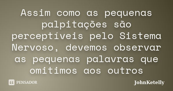 Assim como as pequenas palpitações são perceptíveis pelo Sistema Nervoso, devemos observar as pequenas palavras que omitimos aos outros... Frase de JohnKetelly.