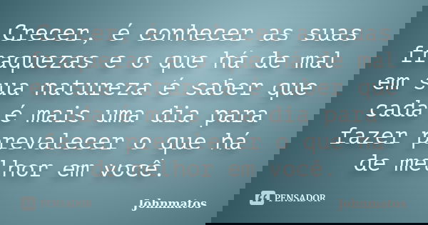 Crecer, é conhecer as suas fraquezas e o que há de mal em sua natureza é saber que cada é mais uma dia para fazer prevalecer o que há de melhor em você.... Frase de Johnmatos.