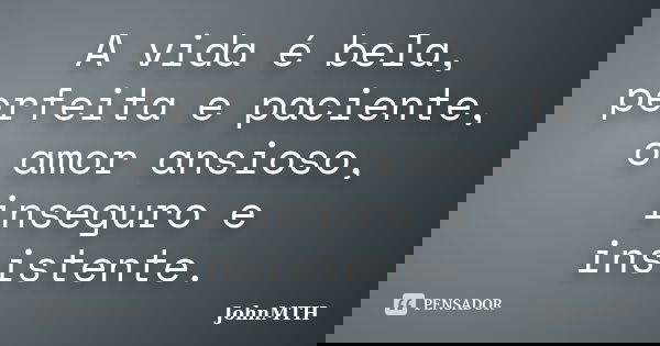A vida é bela, perfeita e paciente, o amor ansioso, inseguro e insistente.... Frase de JohnMTH.