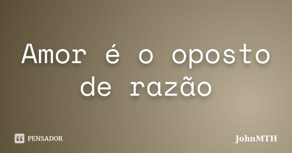 Amor é o oposto de razão... Frase de JohnMTH.