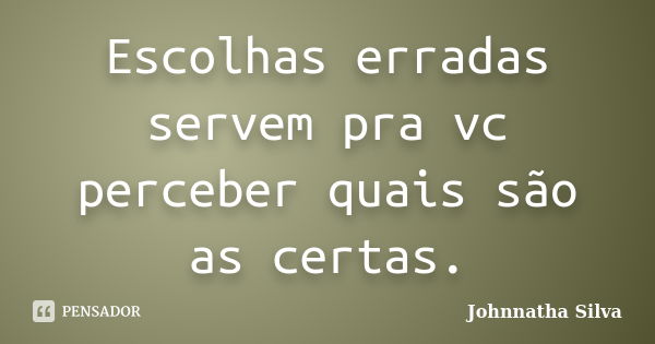 Escolhas erradas servem pra vc perceber quais são as certas.... Frase de Johnnatha Silva.